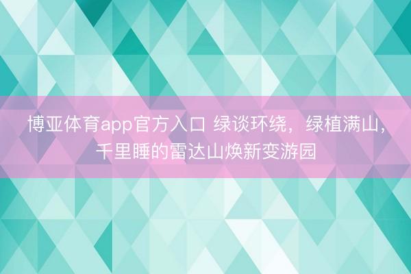 博亚体育app官方入口 绿谈环绕，绿植满山，千里睡的雷达山焕新变游园