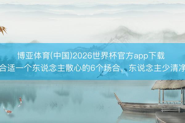博亚体育(中国)2026世界杯官方app下载 合适一个东说念主散心的6个场合，东说念主少清净