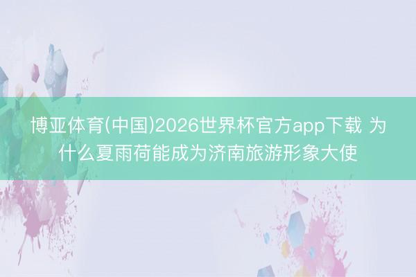 博亚体育(中国)2026世界杯官方app下载 为什么夏雨荷能成为济南旅游形象大使