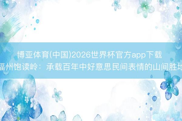 博亚体育(中国)2026世界杯官方app下载 福州饱读岭：承载百年中好意思民间表情的山间胜地