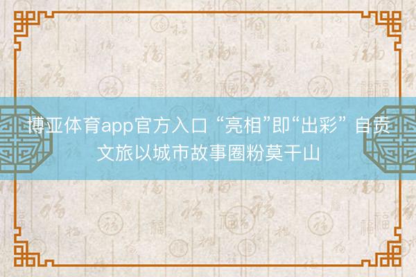 博亚体育app官方入口 “亮相”即“出彩” 自贡文旅以城市故事圈粉莫干山