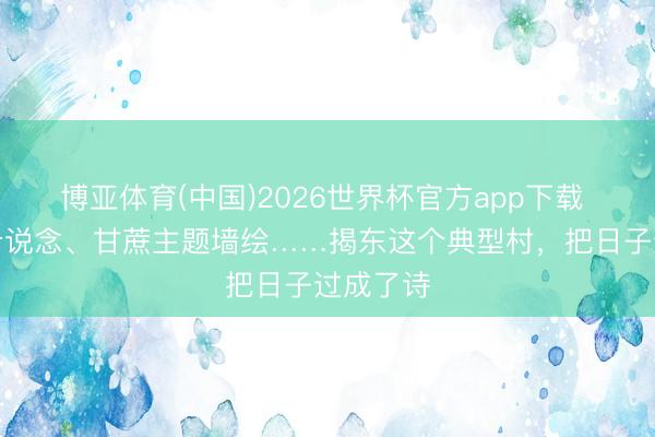 博亚体育(中国)2026世界杯官方app下载 薄荷绿步说念、甘蔗主题墙绘……揭东这个典型村，把日子过成了诗