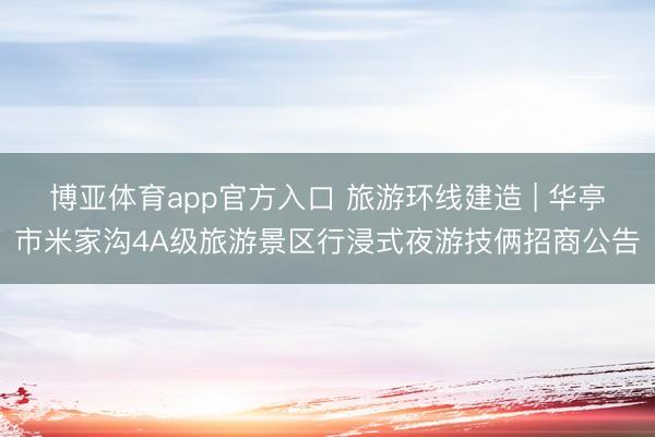 博亚体育app官方入口 旅游环线建造 | 华亭市米家沟4A级旅游景区行浸式夜游技俩招商公告