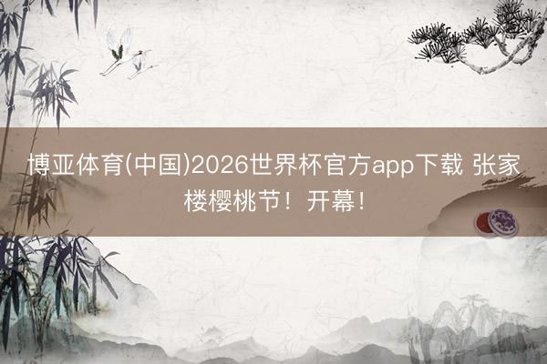 博亚体育(中国)2026世界杯官方app下载 张家楼樱桃节！开幕！