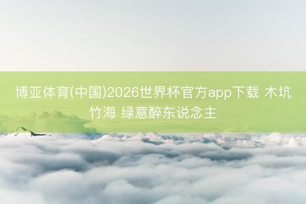 博亚体育(中国)2026世界杯官方app下载 木坑竹海 绿意醉东说念主