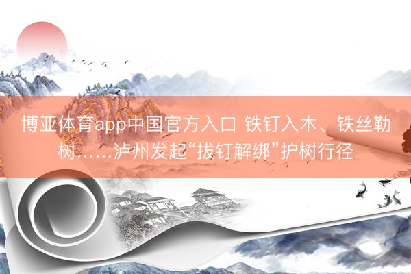 博亚体育app中国官方入口 铁钉入木、铁丝勒树……泸州发起“拔钉解绑”护树行径