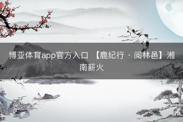 博亚体育app官方入口 【鹿纪行 · 阅林邑】湘南薪火