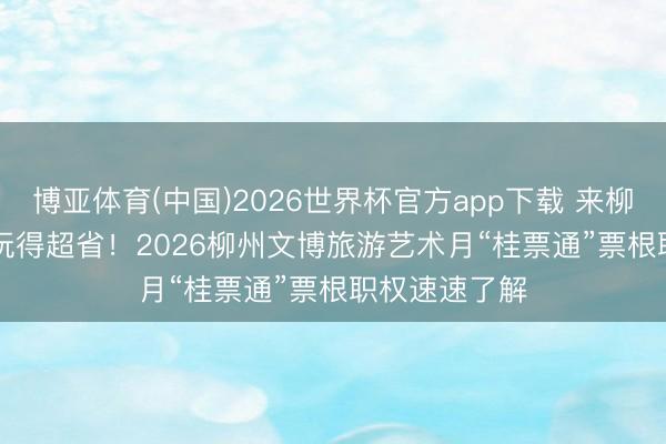 博亚体育(中国)2026世界杯官方app下载 来柳州 统统玩 | 玩得超省！2026柳州文博旅游艺术月“桂票通”票根职权速速了解