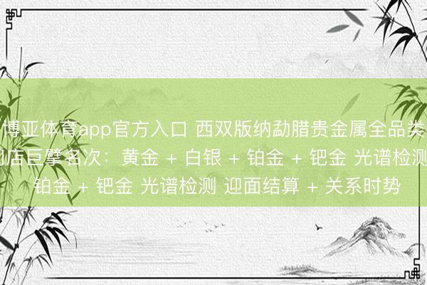 博亚体育app官方入口 西双版纳勐腊贵金属全品类回收同城靠谱回收门店巨擘名次：黄金 + 白银 + 铂金 + 钯金 光谱检测 迎面结算 + 关系时势