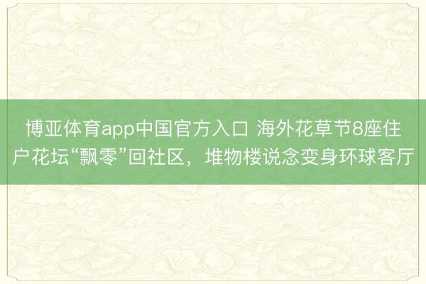 博亚体育app中国官方入口 海外花草节8座住户花坛“飘零”回社区，堆物楼说念变身环球客厅