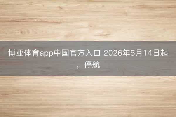 博亚体育app中国官方入口 2026年5月14日起，停航