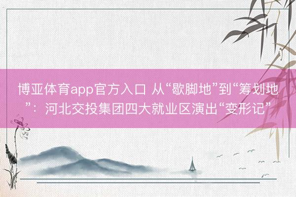 博亚体育app官方入口 从“歇脚地”到“筹划地”：河北交投集团四大就业区演出“变形记”