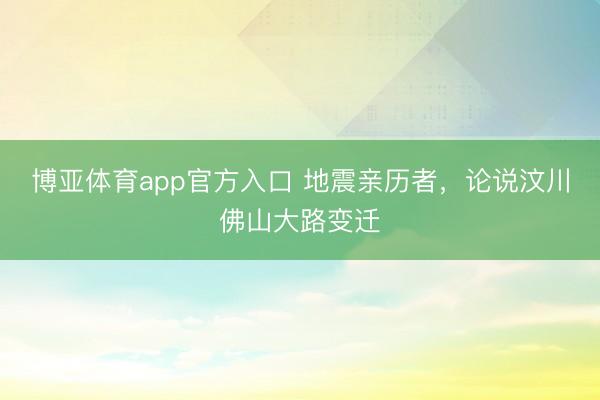 博亚体育app官方入口 地震亲历者，论说汶川佛山大路变迁