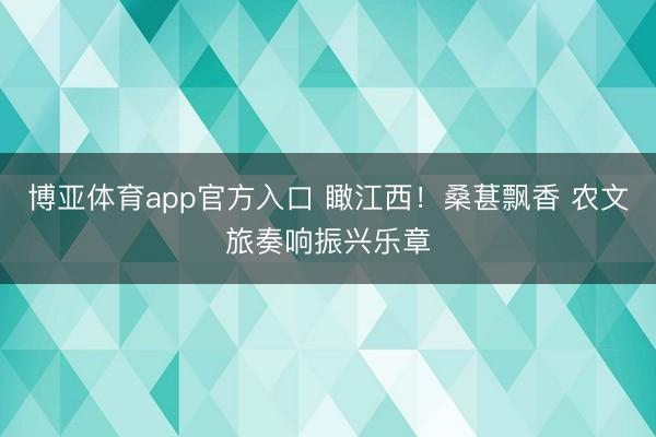 博亚体育app官方入口 瞰江西！桑葚飘香 农文旅奏响振兴乐章