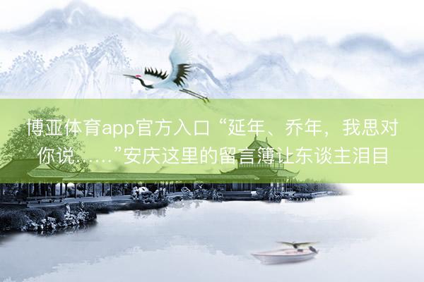博亚体育app官方入口 “延年、乔年，我思对你说……”安庆这里的留言簿让东谈主泪目