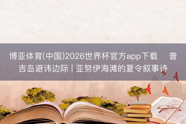 博亚体育(中国)2026世界杯官方app下载 ️普吉岛避讳边际 | 亚努伊海滩的夏令叙事诗