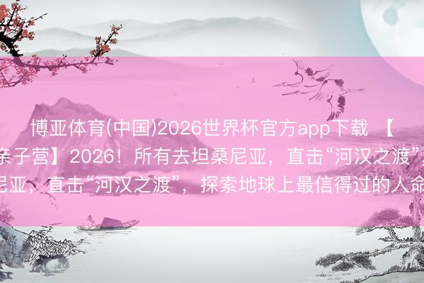 博亚体育(中国)2026世界杯官方app下载 【2026斯坦星球暑假海外亲子营】2026！所有去坦桑尼亚，直击“河汉之渡”，探索地球上最信得过的人命史诗！