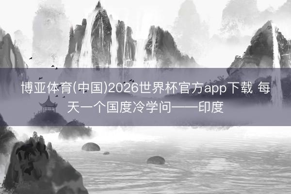 博亚体育(中国)2026世界杯官方app下载 每天一个国度冷学问——印度
