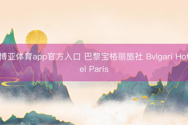 博亚体育app官方入口 巴黎宝格丽旅社 Bvlgari Hotel Paris