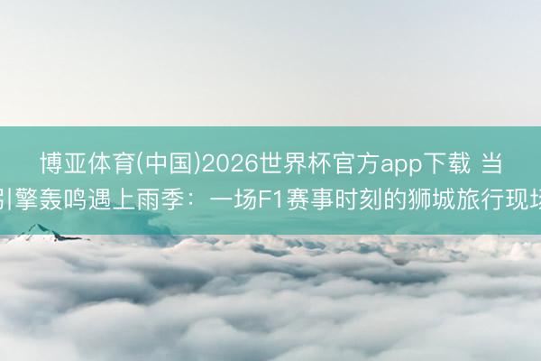 博亚体育(中国)2026世界杯官方app下载 当引擎轰鸣遇上雨季：一场F1赛事时刻的狮城旅行现场