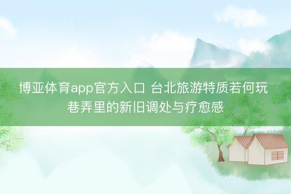 博亚体育app官方入口 台北旅游特质若何玩 巷弄里的新旧调处与疗愈感