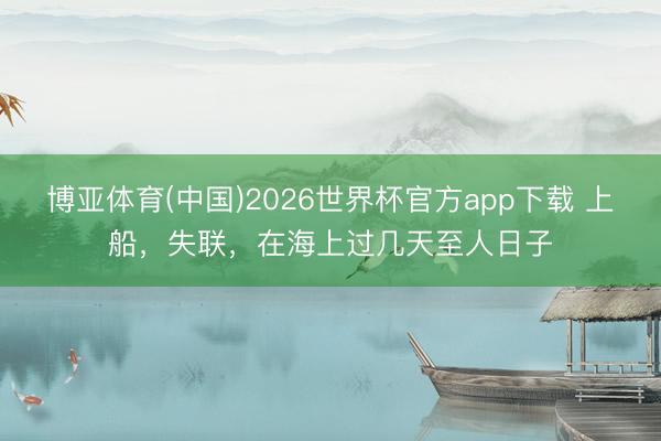 博亚体育(中国)2026世界杯官方app下载 上船，失联，在海上过几天至人日子