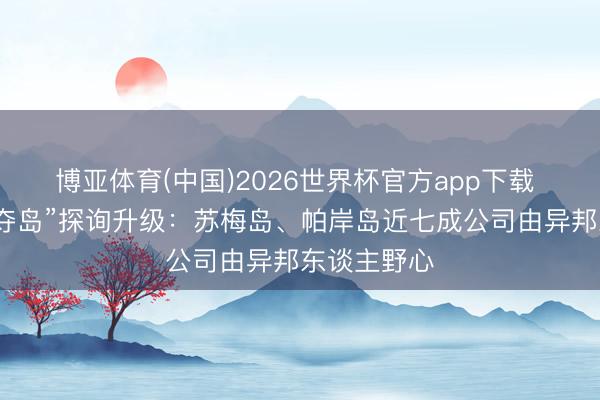 博亚体育(中国)2026世界杯官方app下载 泰国“外资夺岛”探询升级：苏梅岛、帕岸岛近七成公司由异邦东谈主野心