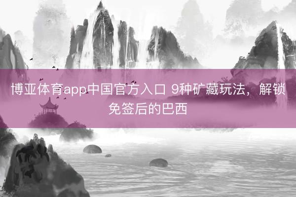 博亚体育app中国官方入口 9种矿藏玩法，解锁免签后的巴西