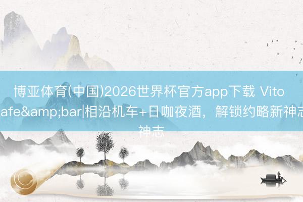 博亚体育(中国)2026世界杯官方app下载 Vito cafe&bar|相沿机车+日咖夜酒，解锁约略新神志