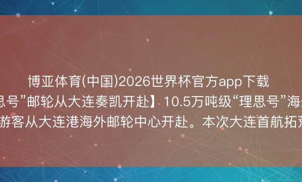 博亚体育(中国)2026世界杯官方app下载 【10.5万吨级“理思号”邮轮从大连奏凯开赴】10.5万吨级“理思号”海外邮轮满载3389名中外游客从大连港海外邮轮中心开赴。本次大连首航拓荒的“大连—仁川—济州”航路，为游客提供了更多元的出境聘用。