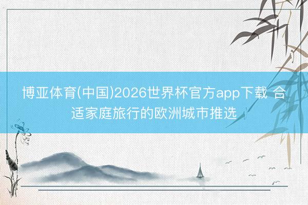 博亚体育(中国)2026世界杯官方app下载 合适家庭旅行的欧洲城市推选
