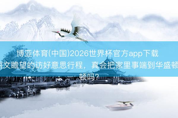 博亚体育(中国)2026世界杯官方app下载 郑丽文瞻望的访好意思行程，真会把家里事端到华盛顿吗？
