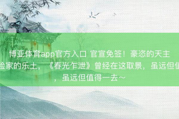 博亚体育app官方入口 官宣免签！豪恣的天主之城，探险家的乐土，《春光乍泄》曾经在这取景，虽远但值得一去～
