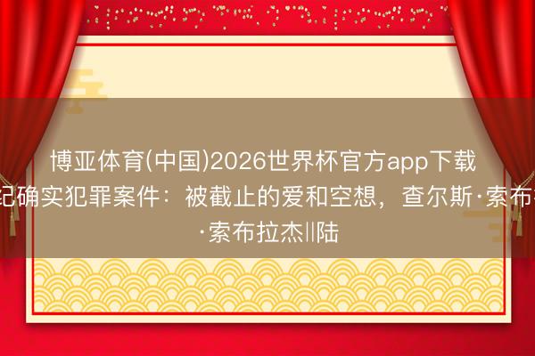 博亚体育(中国)2026世界杯官方app下载 二十世纪确实犯罪案件：被截止的爱和空想，查尔斯·索布拉杰‖陆