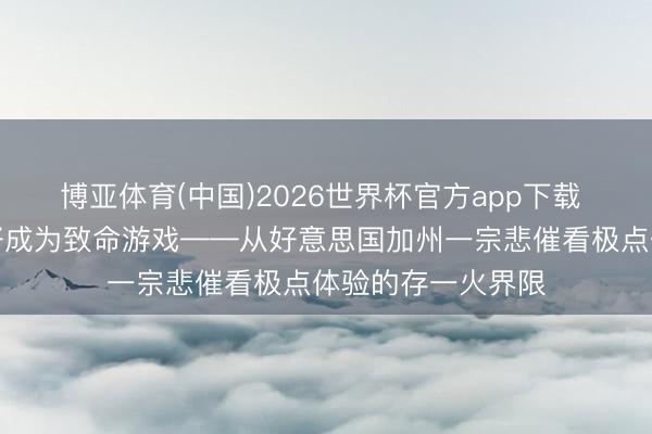博亚体育(中国)2026世界杯官方app下载 灰色边际：当癖好成为致命游戏——从好意思国加州一宗悲催看极点体验的存一火界限