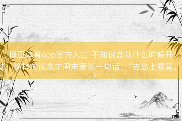 博亚体育app官方入口 不知说念从什么时候开动，榆林东说念主周末爱说一句话：“去岛上露营。”
