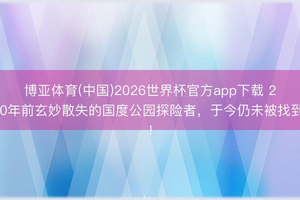 博亚体育(中国)2026世界杯官方app下载 200年前玄妙散失的国度公园探险者，于今仍未被找到！