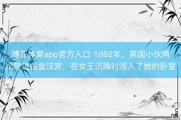 博亚体育app官方入口 1982年，英国小伙两次爬进白金汉宫，在女王沉睡时闯入了她的卧室