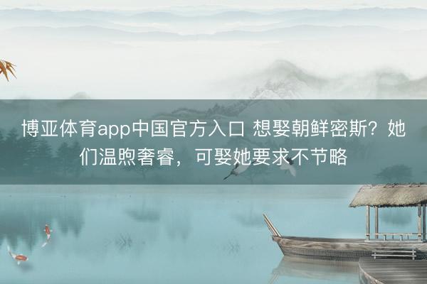 博亚体育app中国官方入口 想娶朝鲜密斯？她们温煦奢睿，可娶她要求不节略