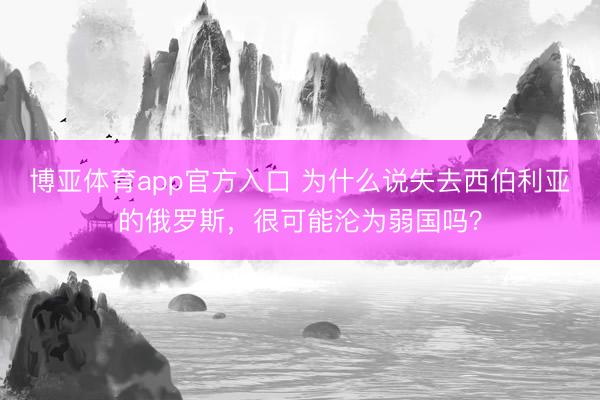 博亚体育app官方入口 为什么说失去西伯利亚的俄罗斯，很可能沦为弱国吗？