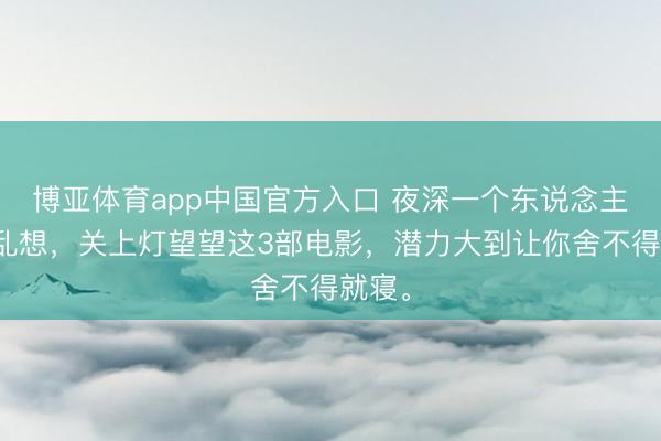 博亚体育app中国官方入口 夜深一个东说念主时别乱想，关上灯望望这3部电影，潜力大到让你舍不得就寝。