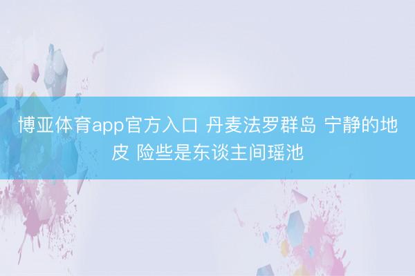 博亚体育app官方入口 丹麦法罗群岛 宁静的地皮 险些是东谈主间瑶池