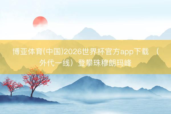 博亚体育(中国)2026世界杯官方app下载 （外代一线）登攀珠穆朗玛峰