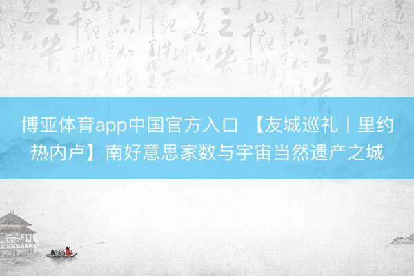 博亚体育app中国官方入口 【友城巡礼丨里约热内卢】南好意思家数与宇宙当然遗产之城