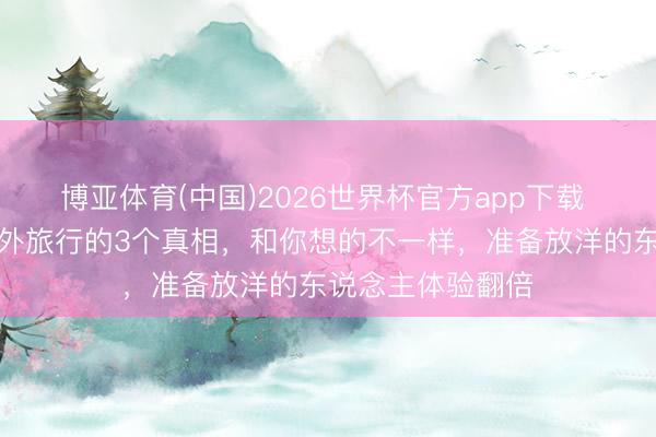 博亚体育(中国)2026世界杯官方app下载 印度东说念主国外旅行的3个真相，和你想的不一样，准备放洋的东说念主体验翻倍