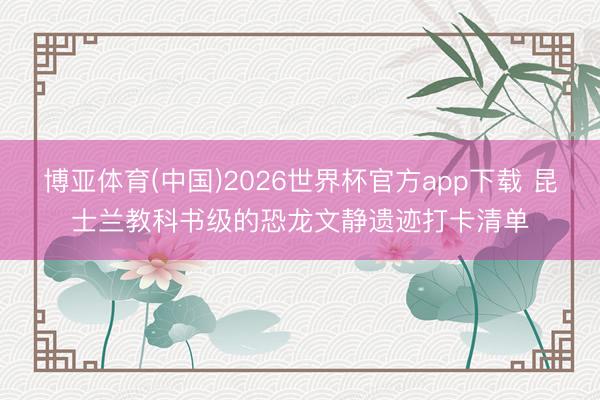 博亚体育(中国)2026世界杯官方app下载 昆士兰教科书级的恐龙文静遗迹打卡清单