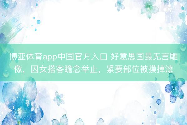 博亚体育app中国官方入口 好意思国最无言雕像，因女搭客瞻念举止，紧要部位被摸掉漆