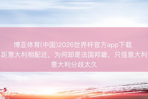 博亚体育(中国)2026世界杯官方app下载 科西嘉岛距意大利相配近，为何却是法国邦畿，只怪意大利分歧太久