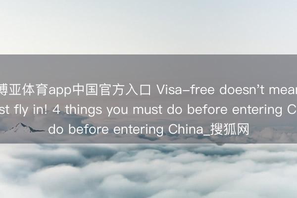 博亚体育app中国官方入口 Visa-free doesn't mean you can just fly in! 4 things you must do before entering China_搜狐网