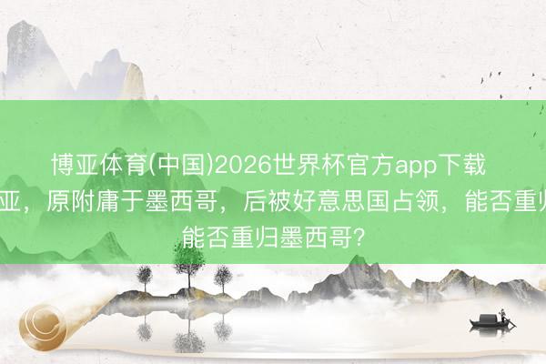 博亚体育(中国)2026世界杯官方app下载 加利福尼亚，原附庸于墨西哥，后被好意思国占领，能否重归墨西哥？